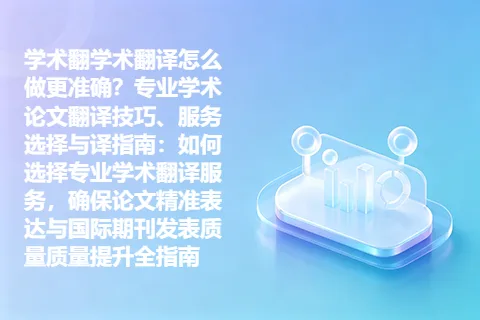 学术翻学术翻译怎么做更准确？专业学术论文翻译技巧、服务选择与译指南：如何选择专业学术翻译服务，确保论文精准表达与国际期刊发表质量质量提升全指南