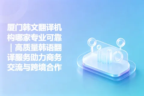 厦门韩文翻译机构哪家专业可靠|高质量韩语翻译服务助力商务交流与跨境合作