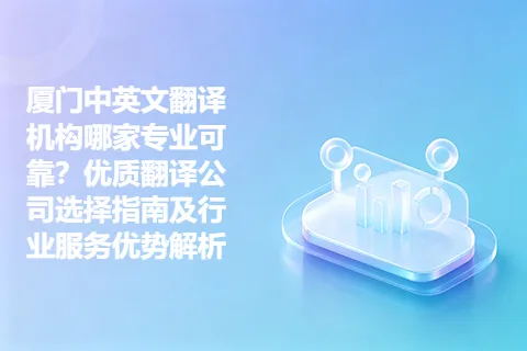 厦门中英文翻译机构哪家专业可靠？优质翻译公司选择指南及行业服务优势解析