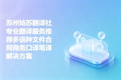 苏州姑苏翻译社专业翻译服务推荐多语种文件合同商务口译笔译解决方案