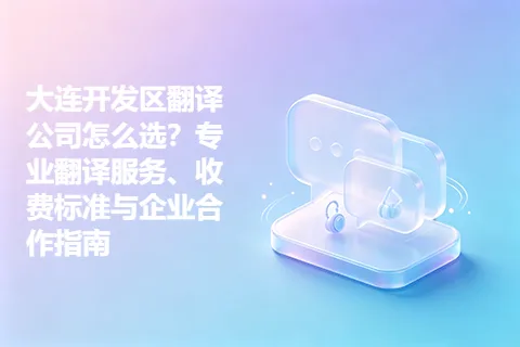 大连开发区翻译公司怎么选？专业翻译服务、收费标准与企业合作指南