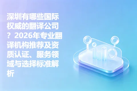 深圳有哪些国际权威的翻译公司?2026年专业翻译机构推荐及资质认证、服务领域与选择标准解析