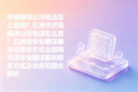 济南翻译公司电话怎么查询？五洲华济南翻译公司电话怎么查？五洲译专业翻译服务与联系方式全指南华译专业翻译服务联系方式及业务范围全解析