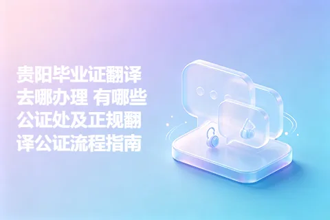贵阳毕业证翻译去哪办理 有哪些公证处及正规翻译公证流程指南