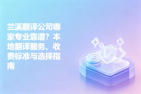 兰溪翻译公司哪家专业靠谱？本地翻译服务、收费标准与选择指南
