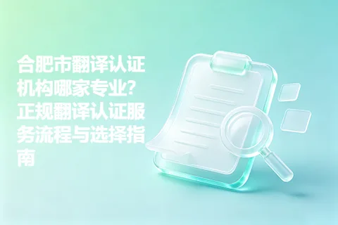 合肥市翻译认证机构哪家专业？正规翻译认证服务流程与选择指南