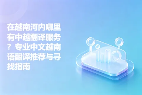 在越南河内哪里有中越翻译服务？专业中文越南语翻译推荐与寻找指南