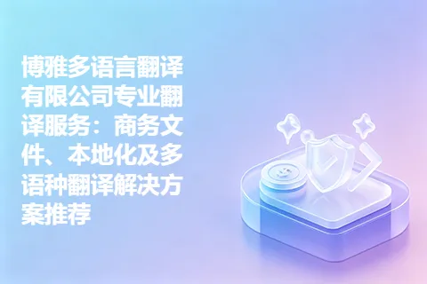 博雅多语言翻译有限公司专业翻译服务：商务文件、本地化及多语种翻译解决方案推荐