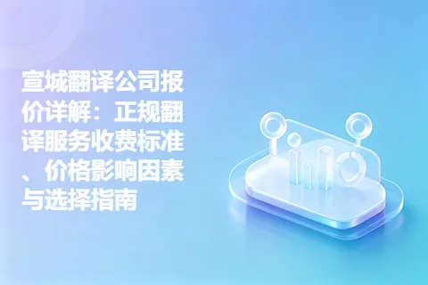 宣城翻译公司报价详解：正规翻译服务收费标准、价格影响因素与选择指南