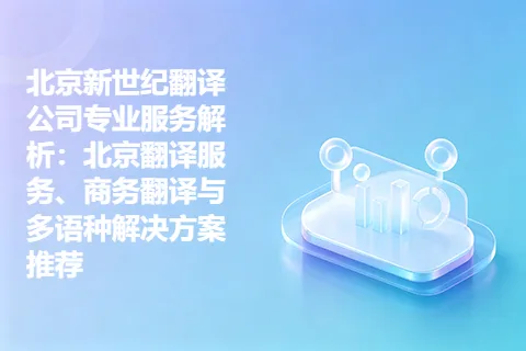 北京新世纪翻译公司专业服务解析：北京翻译服务、商务翻译与多语种解决方案推荐