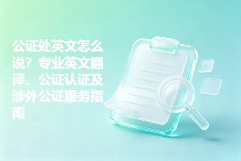 公证处英文怎么说？专业英文翻译、公证认证及涉外公证服务指南