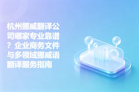 杭州挪威翻译公司哪家专业靠谱？企业商务文件与多领域挪威语翻译服务指南