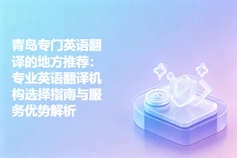 青岛专门英语翻译的地方推荐：专业英语翻译机构选择指南与服务优势解析
