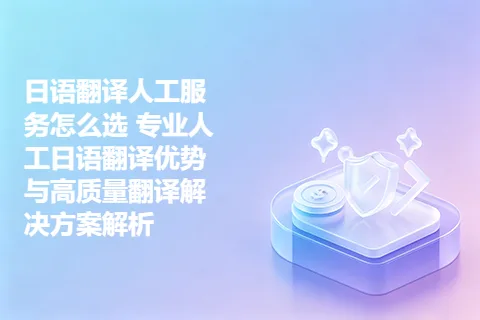 日语翻译人工服务怎么选 专业人工日语翻译优势与高质量翻译解决方案解析