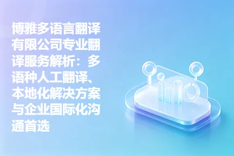 博雅多语言翻译有限公司专业翻译服务解析：多语种人工翻译、本地化解决方案与企业国际化沟通首选