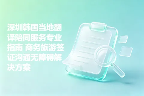深圳韩国当地翻译陪同服务专业指南 商务旅游签证沟通无障碍解决方案