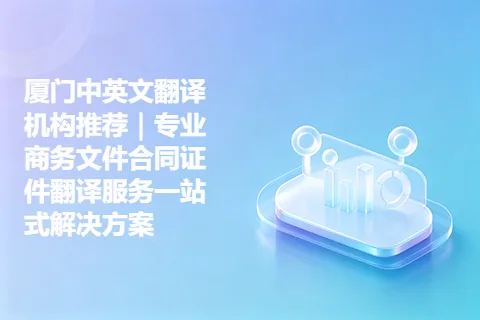 厦门中英文翻译机构推荐｜专业商务文件合同证件翻译服务一站式解决方案