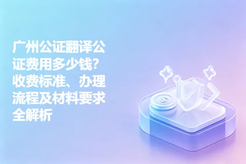 广州公证翻译公证费用多少钱？收费标准、办理流程及材料要求全解析