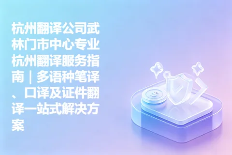 杭州翻译公司武林门市中心专业杭州翻译服务指南｜多语种笔译、口译及证件翻译一站式解决方案
