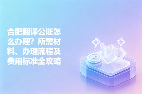 合肥翻译公证怎么办理？所需材料、办理流程及费用标准全攻略
