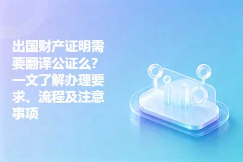 出国财产证明需要翻译公证么？一文了解办理要求、流程及注意事项