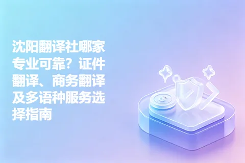 沈阳翻译社哪家专业可靠？证件翻译、商务翻译及多语种服务选择指南