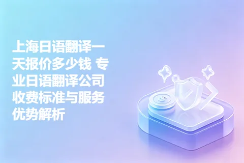 上海日语翻译一天报价多少钱 专业日语翻译公司收费标准与服务优势解析