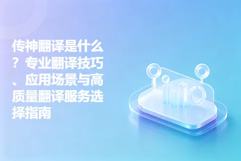 翻译是什么？专业翻译技巧、应用场景与高质量翻译服务选择指南