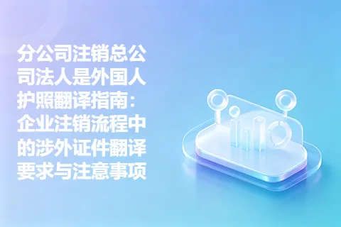 分公司注销总公司法人是外国人护照翻译指南：企业注销流程中的涉外证件翻译要求与注意事项