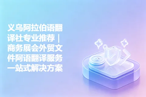 义乌阿拉伯语翻译社专业推荐｜商务展会外贸文件阿语翻译服务一站式解决方案