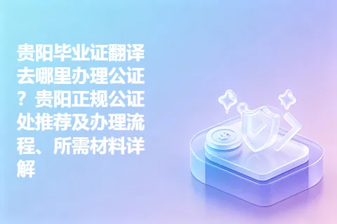贵阳毕业证翻译去哪里办理公证？贵阳正规公证处推荐及办理流程、所需材料详解