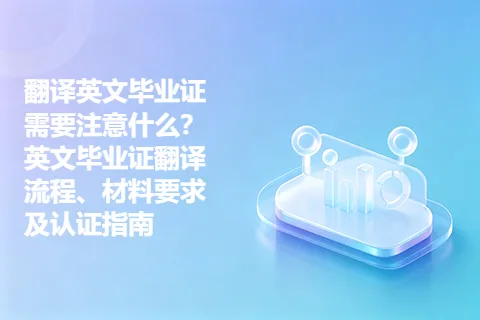 翻译英文毕业证需要注意什么？英文毕业证翻译流程、材料要求及认证指南