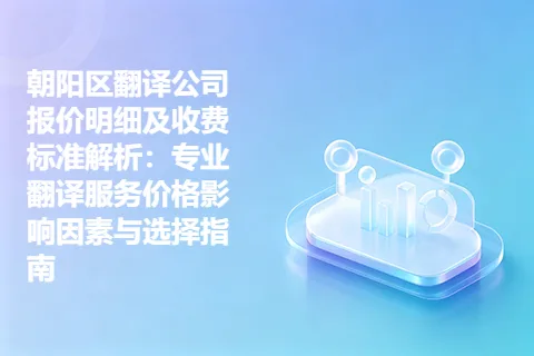 朝阳区翻译公司报价明细及收费标准解析：专业翻译服务价格影响因素与选择指南