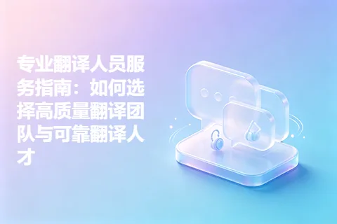 专业翻译人员服务指南：如何选择高质量翻译团队与可靠翻译人才
