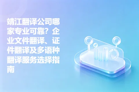 靖江翻译公司哪家专业可靠？企业文件翻译、证件翻译及多语种翻译服务选择指南