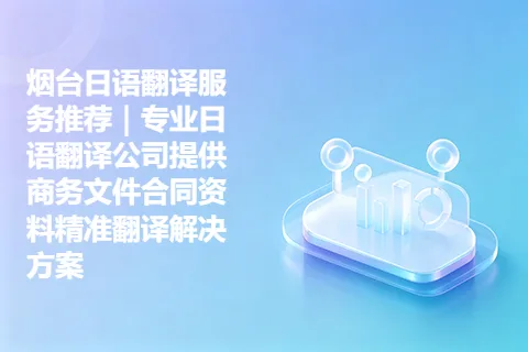 烟台日语翻译服务推荐｜专业日语翻译公司提供商务文件合同资料精准翻译解决方案