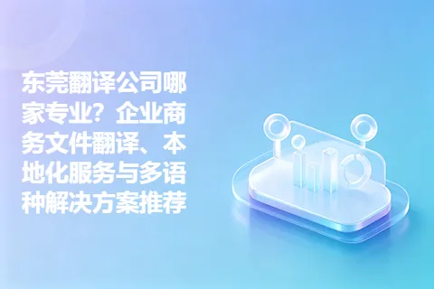 东莞翻译公司哪家专业？企业商务文件翻译、本地化服务与多语种解决方案推荐