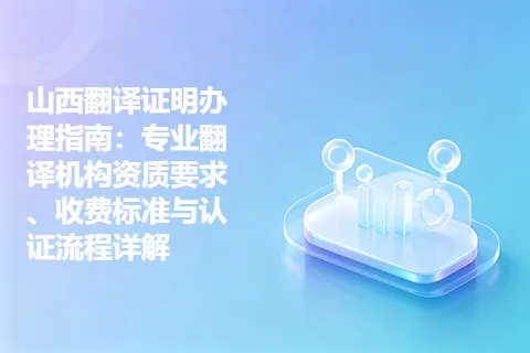 山西翻译证明办理指南：专业翻译机构资质要求、收费标准与认证流程详解