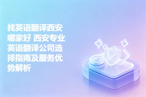 找英语翻译西安哪家好 西安专业英语翻译公司选择指南及服务优势解析