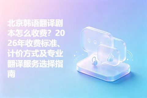 北京韩语翻译剧本怎么收费？2026年收费标准、计价方式及专业翻译服务选择指南