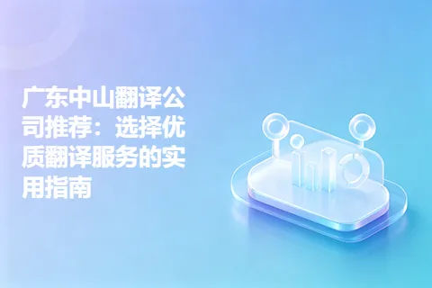广东中山翻译公司推荐：选择优质翻译服务的实用指南