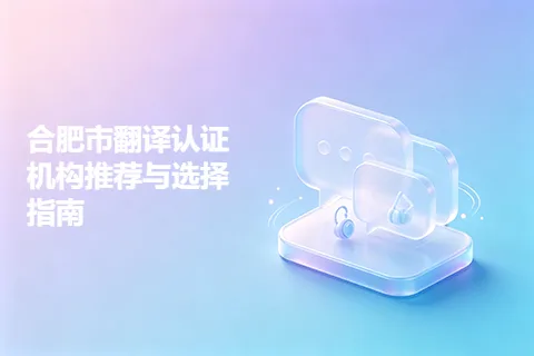 合肥市翻译认证机构推荐与选择指南