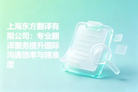 上海东方翻译有限公司：专业翻译服务提升国际沟通效率与精准度