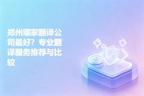 郑州哪家翻译公司最好？专业翻译服务推荐与比较