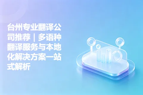 台州专业翻译公司推荐｜多语种翻译服务与本地化解决方案一站式解析