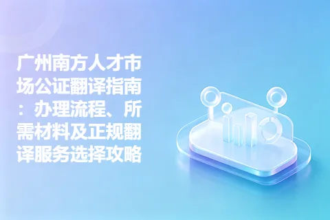 广州南方人才市场公证翻译指南：办理流程、所需材料及正规翻译服务选择攻略