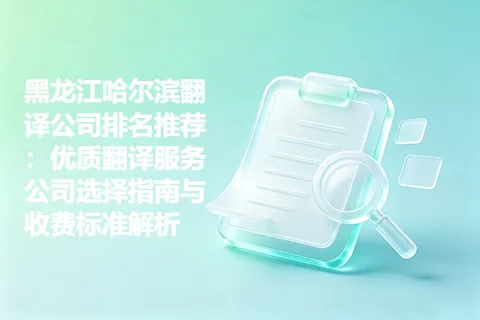 黑龙江哈尔滨翻译公司排名推荐：优质翻译服务公司选择指南与收费标准解析