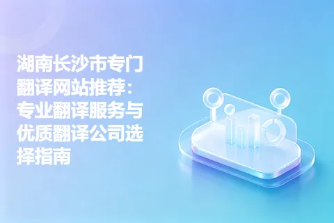 湖南长沙市专门翻译网站推荐：专业翻译服务与优质翻译公司选择指南