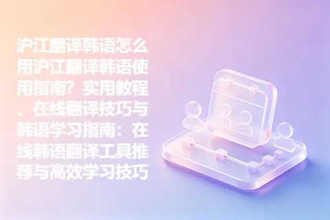沪江翻译韩语怎么用沪江翻译韩语使用指南？实用教程、在线翻译技巧与韩语学习指南：在线韩语翻译工具推荐与高效学习技巧