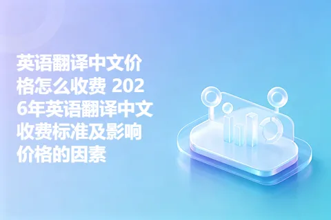 英语翻译中文价格怎么收费 2026年英语翻译中文收费标准及影响价格的因素